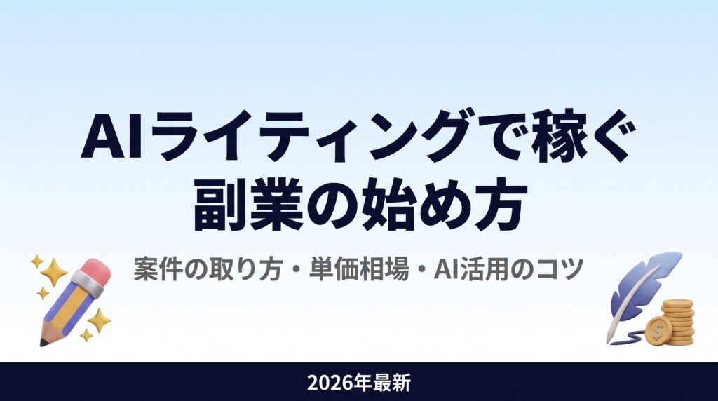AIライティングで稼ぐ副業の始め方｜案件の取り方・単価相場・AI活用のコツ【2026年最新】